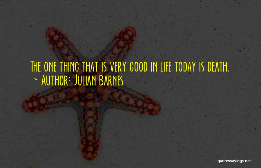 Julian Barnes Quotes: The One Thing That Is Very Good In Life Today Is Death.