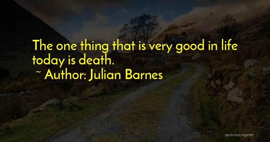 Julian Barnes Quotes: The One Thing That Is Very Good In Life Today Is Death.