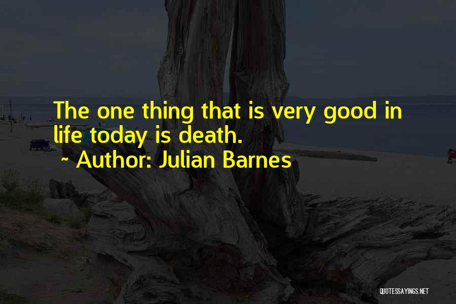 Julian Barnes Quotes: The One Thing That Is Very Good In Life Today Is Death.