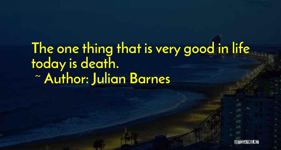Julian Barnes Quotes: The One Thing That Is Very Good In Life Today Is Death.