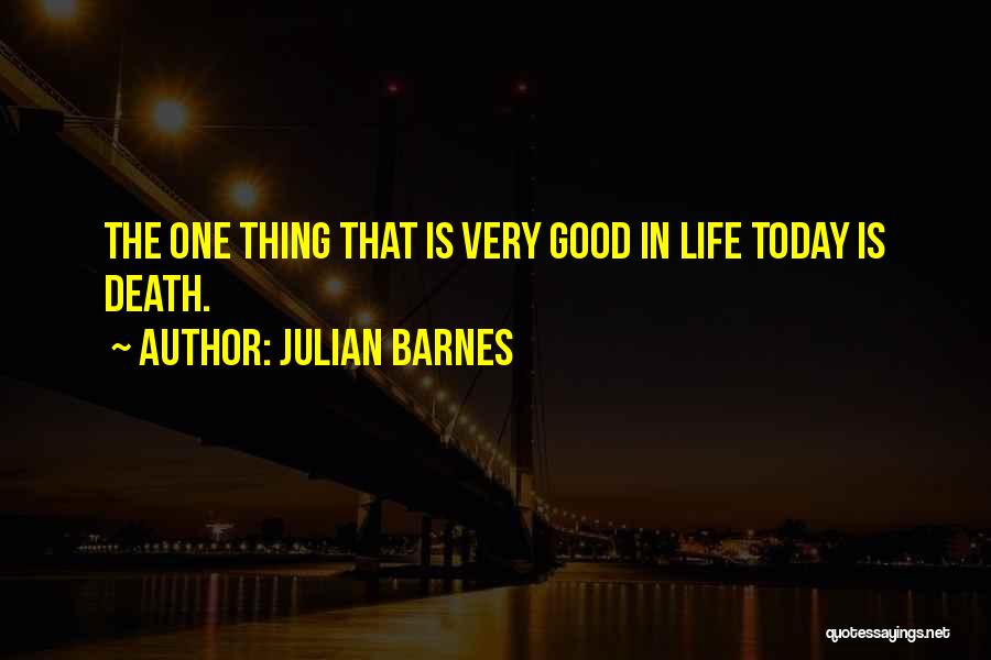 Julian Barnes Quotes: The One Thing That Is Very Good In Life Today Is Death.