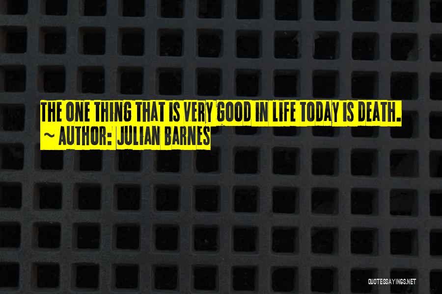 Julian Barnes Quotes: The One Thing That Is Very Good In Life Today Is Death.