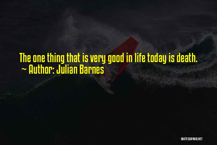 Julian Barnes Quotes: The One Thing That Is Very Good In Life Today Is Death.