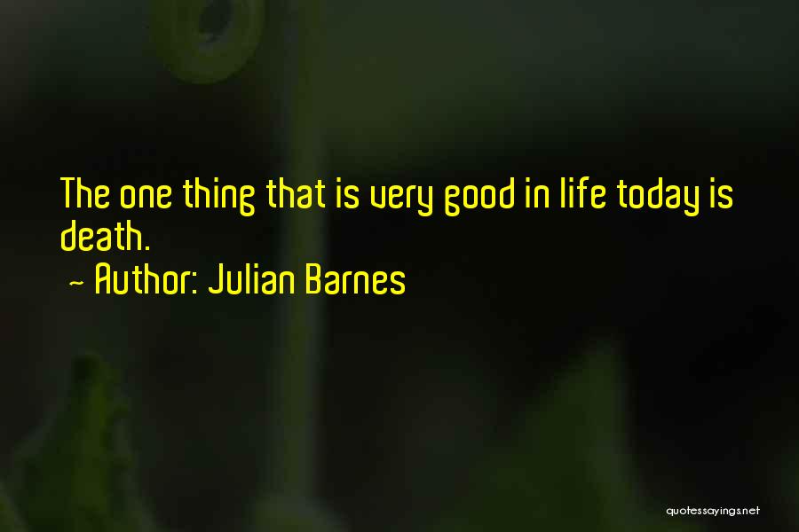 Julian Barnes Quotes: The One Thing That Is Very Good In Life Today Is Death.