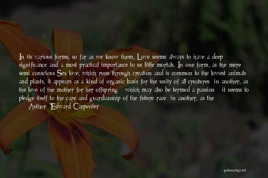 Edward Carpenter Quotes: In Its Various Forms, So Far As We Know Them, Love Seems Always To Have A Deep Significance And A