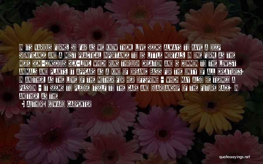 Edward Carpenter Quotes: In Its Various Forms, So Far As We Know Them, Love Seems Always To Have A Deep Significance And A