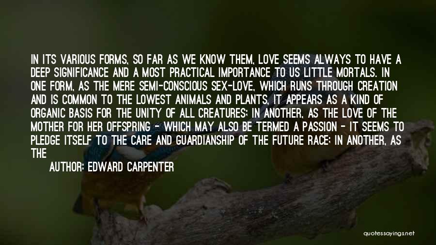 Edward Carpenter Quotes: In Its Various Forms, So Far As We Know Them, Love Seems Always To Have A Deep Significance And A