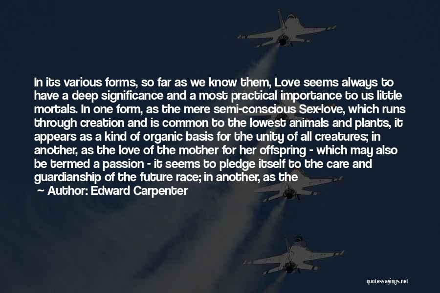 Edward Carpenter Quotes: In Its Various Forms, So Far As We Know Them, Love Seems Always To Have A Deep Significance And A