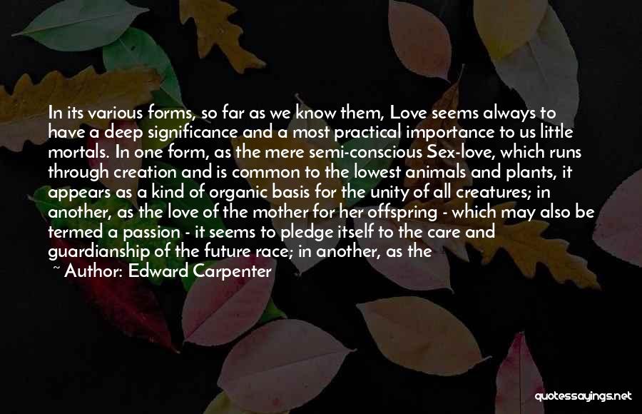 Edward Carpenter Quotes: In Its Various Forms, So Far As We Know Them, Love Seems Always To Have A Deep Significance And A