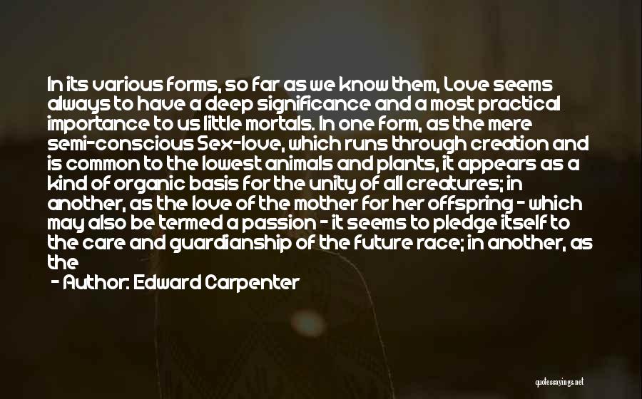 Edward Carpenter Quotes: In Its Various Forms, So Far As We Know Them, Love Seems Always To Have A Deep Significance And A