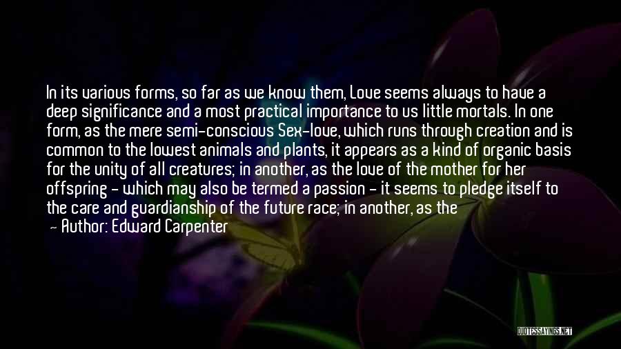 Edward Carpenter Quotes: In Its Various Forms, So Far As We Know Them, Love Seems Always To Have A Deep Significance And A