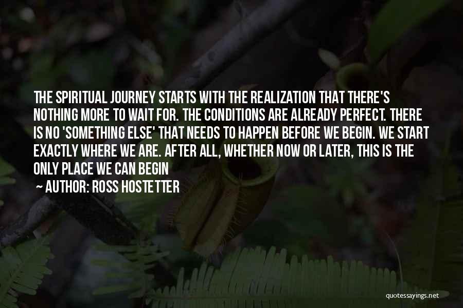 Ross Hostetter Quotes: The Spiritual Journey Starts With The Realization That There's Nothing More To Wait For. The Conditions Are Already Perfect. There