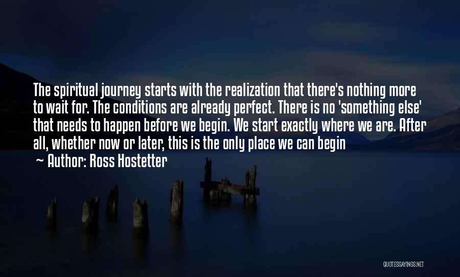 Ross Hostetter Quotes: The Spiritual Journey Starts With The Realization That There's Nothing More To Wait For. The Conditions Are Already Perfect. There