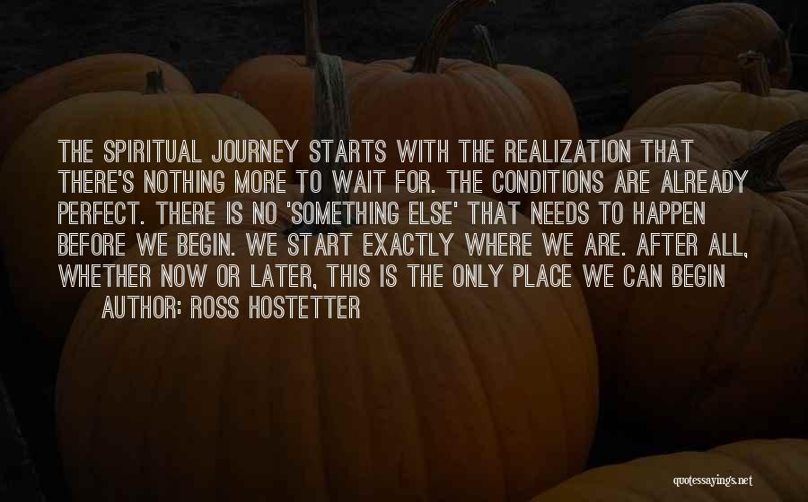 Ross Hostetter Quotes: The Spiritual Journey Starts With The Realization That There's Nothing More To Wait For. The Conditions Are Already Perfect. There