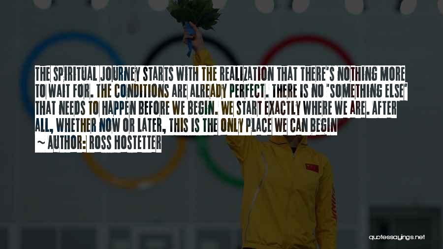 Ross Hostetter Quotes: The Spiritual Journey Starts With The Realization That There's Nothing More To Wait For. The Conditions Are Already Perfect. There
