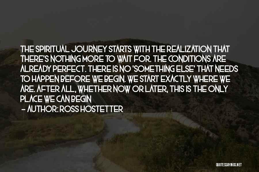 Ross Hostetter Quotes: The Spiritual Journey Starts With The Realization That There's Nothing More To Wait For. The Conditions Are Already Perfect. There