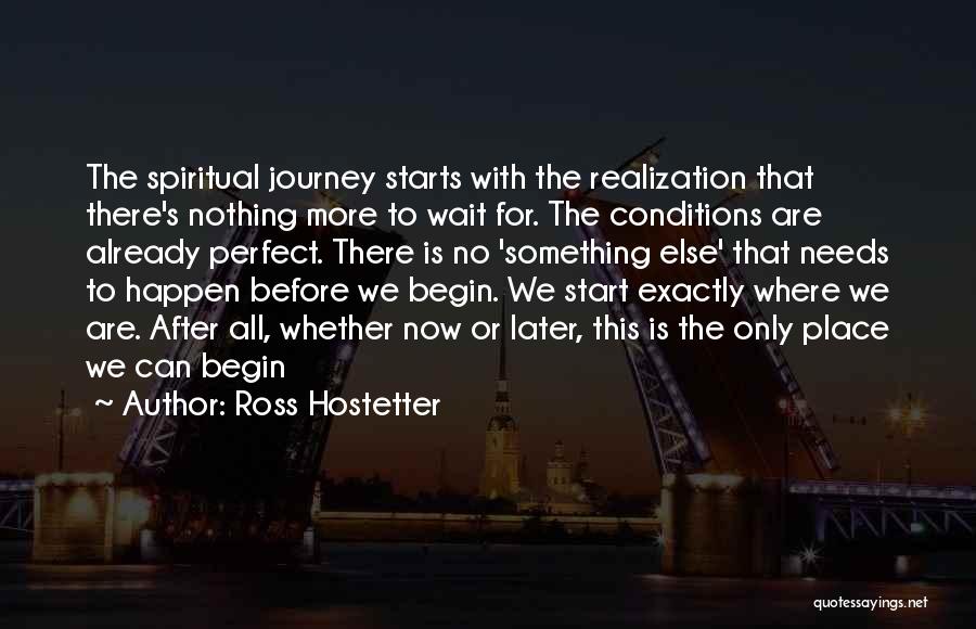 Ross Hostetter Quotes: The Spiritual Journey Starts With The Realization That There's Nothing More To Wait For. The Conditions Are Already Perfect. There