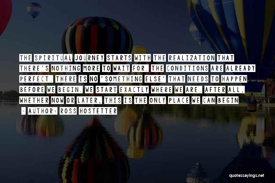 Ross Hostetter Quotes: The Spiritual Journey Starts With The Realization That There's Nothing More To Wait For. The Conditions Are Already Perfect. There