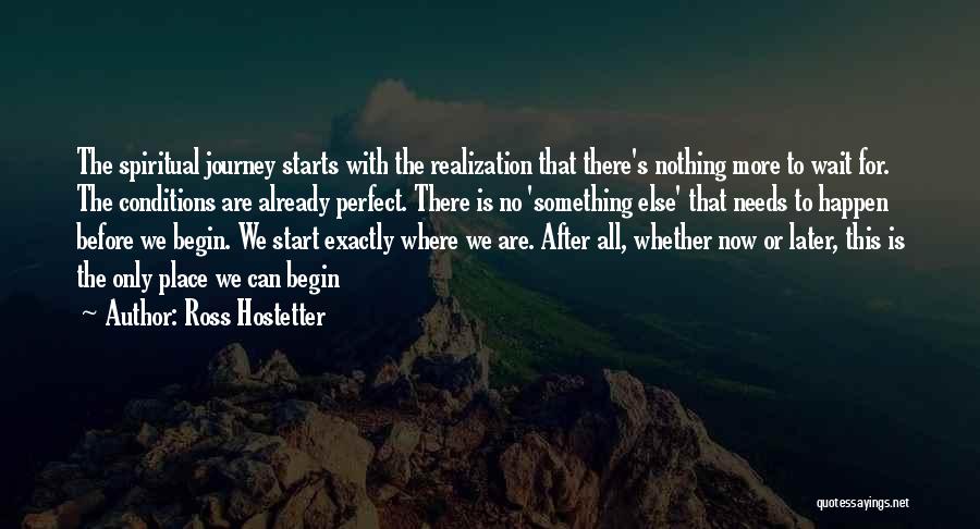 Ross Hostetter Quotes: The Spiritual Journey Starts With The Realization That There's Nothing More To Wait For. The Conditions Are Already Perfect. There