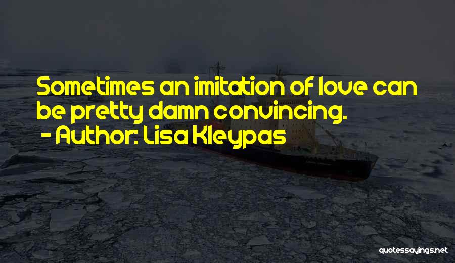Lisa Kleypas Quotes: Sometimes An Imitation Of Love Can Be Pretty Damn Convincing.