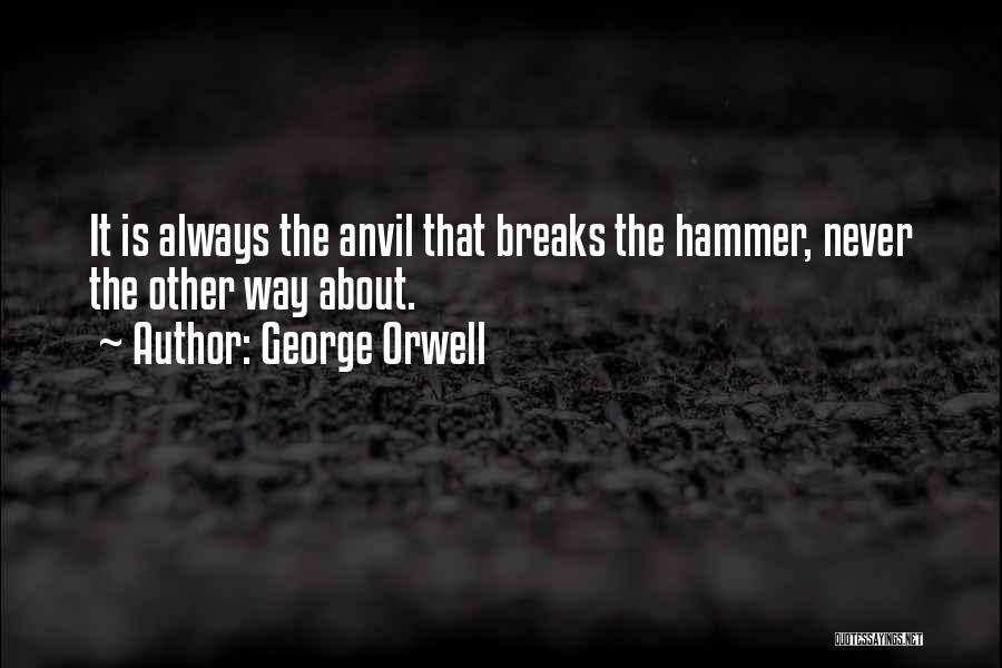 George Orwell Quotes: It Is Always The Anvil That Breaks The Hammer, Never The Other Way About.