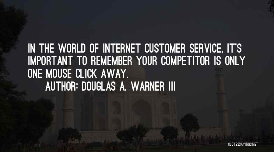 Douglas A. Warner III Quotes: In The World Of Internet Customer Service, It's Important To Remember Your Competitor Is Only One Mouse Click Away.