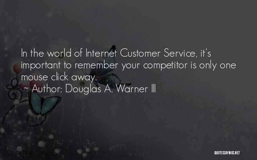 Douglas A. Warner III Quotes: In The World Of Internet Customer Service, It's Important To Remember Your Competitor Is Only One Mouse Click Away.