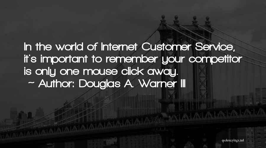 Douglas A. Warner III Quotes: In The World Of Internet Customer Service, It's Important To Remember Your Competitor Is Only One Mouse Click Away.