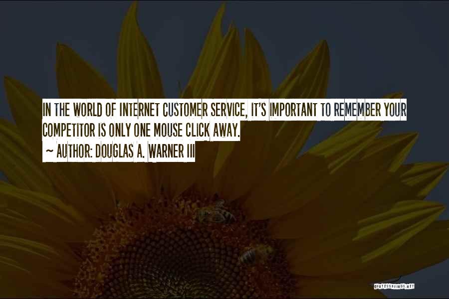 Douglas A. Warner III Quotes: In The World Of Internet Customer Service, It's Important To Remember Your Competitor Is Only One Mouse Click Away.