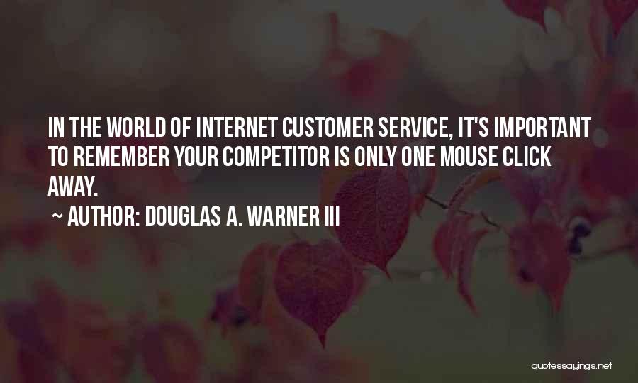 Douglas A. Warner III Quotes: In The World Of Internet Customer Service, It's Important To Remember Your Competitor Is Only One Mouse Click Away.