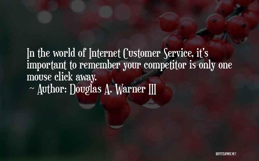 Douglas A. Warner III Quotes: In The World Of Internet Customer Service, It's Important To Remember Your Competitor Is Only One Mouse Click Away.