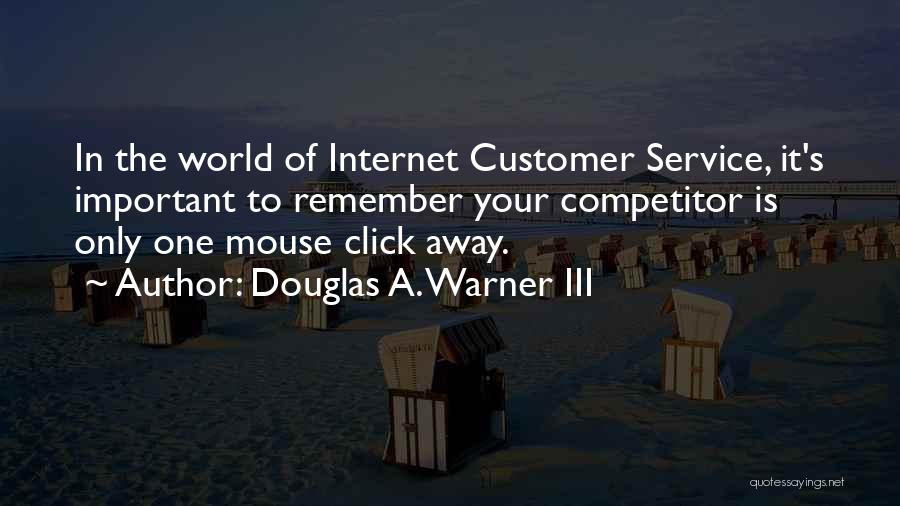 Douglas A. Warner III Quotes: In The World Of Internet Customer Service, It's Important To Remember Your Competitor Is Only One Mouse Click Away.