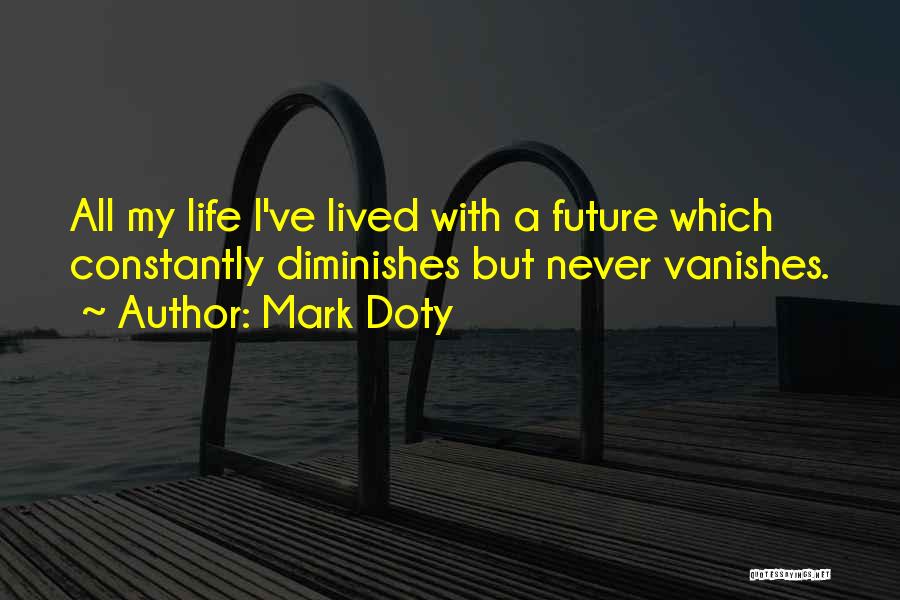 Mark Doty Quotes: All My Life I've Lived With A Future Which Constantly Diminishes But Never Vanishes.