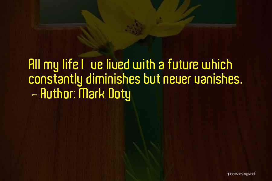 Mark Doty Quotes: All My Life I've Lived With A Future Which Constantly Diminishes But Never Vanishes.