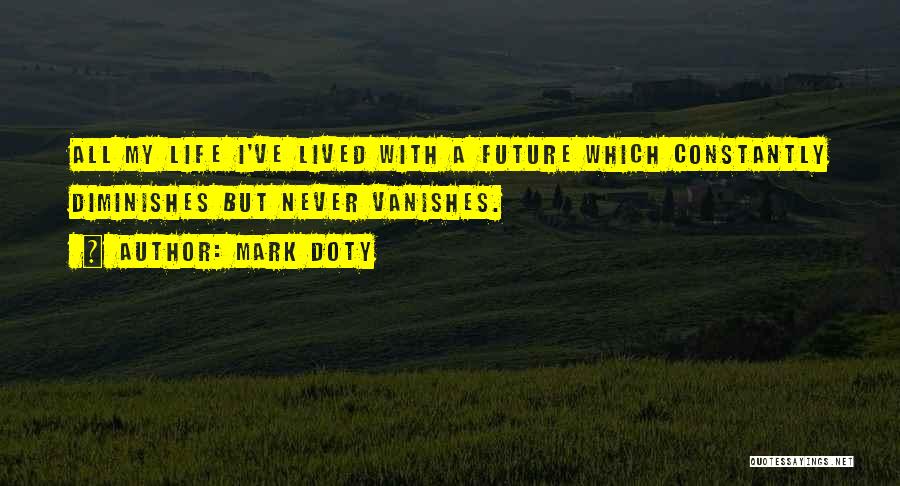 Mark Doty Quotes: All My Life I've Lived With A Future Which Constantly Diminishes But Never Vanishes.