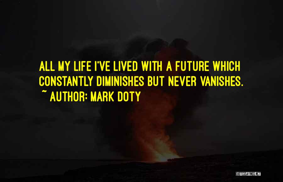 Mark Doty Quotes: All My Life I've Lived With A Future Which Constantly Diminishes But Never Vanishes.