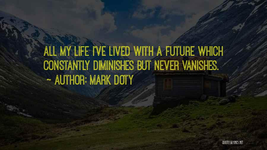 Mark Doty Quotes: All My Life I've Lived With A Future Which Constantly Diminishes But Never Vanishes.