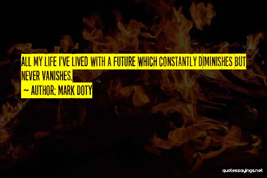 Mark Doty Quotes: All My Life I've Lived With A Future Which Constantly Diminishes But Never Vanishes.