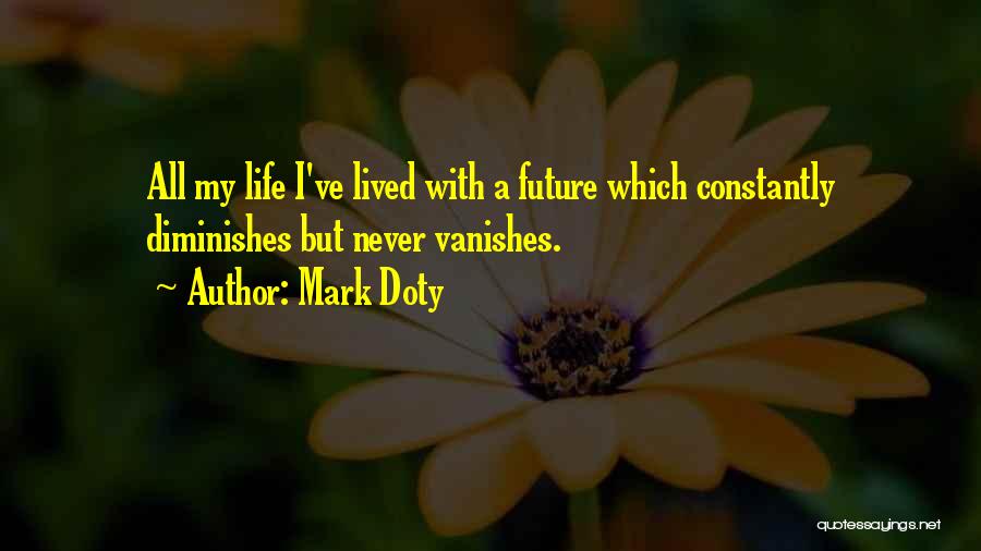Mark Doty Quotes: All My Life I've Lived With A Future Which Constantly Diminishes But Never Vanishes.