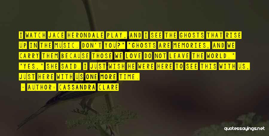 Cassandra Clare Quotes: I Watch Jace Herondale Play, And I See The Ghosts That Rise Up In The Music. Don't You? Ghosts Are