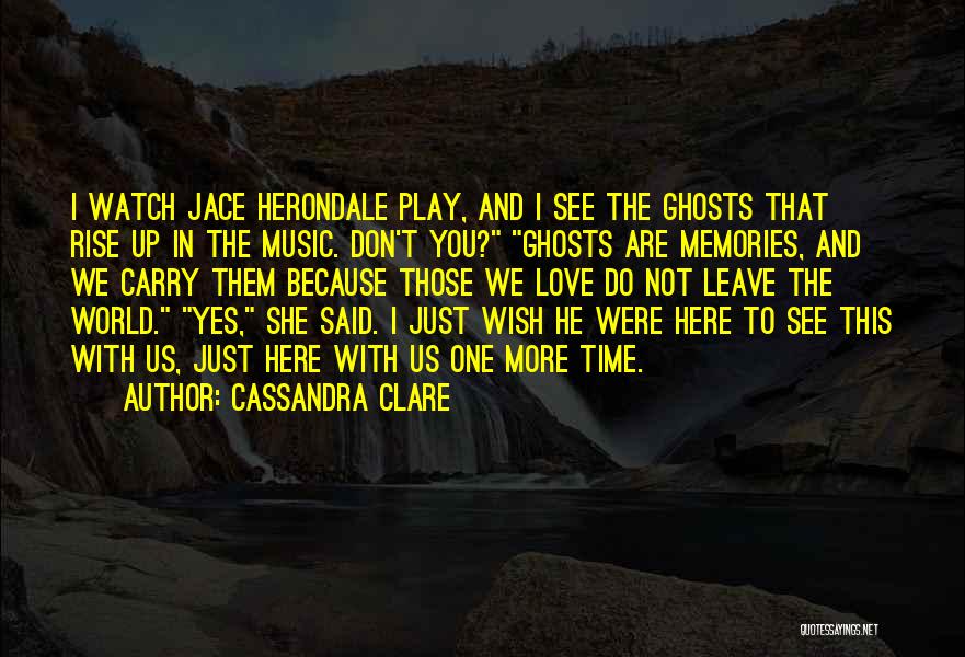 Cassandra Clare Quotes: I Watch Jace Herondale Play, And I See The Ghosts That Rise Up In The Music. Don't You? Ghosts Are