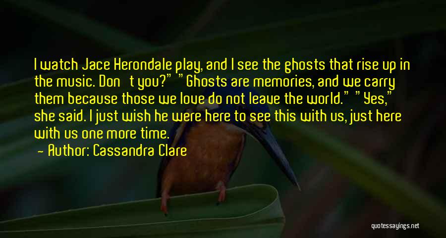 Cassandra Clare Quotes: I Watch Jace Herondale Play, And I See The Ghosts That Rise Up In The Music. Don't You? Ghosts Are