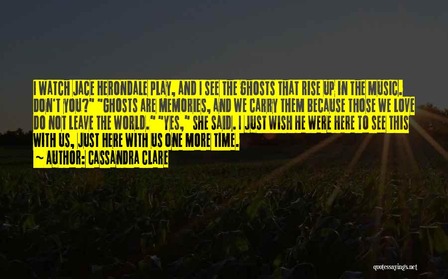 Cassandra Clare Quotes: I Watch Jace Herondale Play, And I See The Ghosts That Rise Up In The Music. Don't You? Ghosts Are