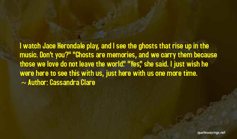 Cassandra Clare Quotes: I Watch Jace Herondale Play, And I See The Ghosts That Rise Up In The Music. Don't You? Ghosts Are