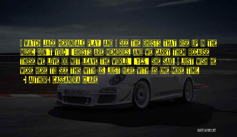 Cassandra Clare Quotes: I Watch Jace Herondale Play, And I See The Ghosts That Rise Up In The Music. Don't You? Ghosts Are