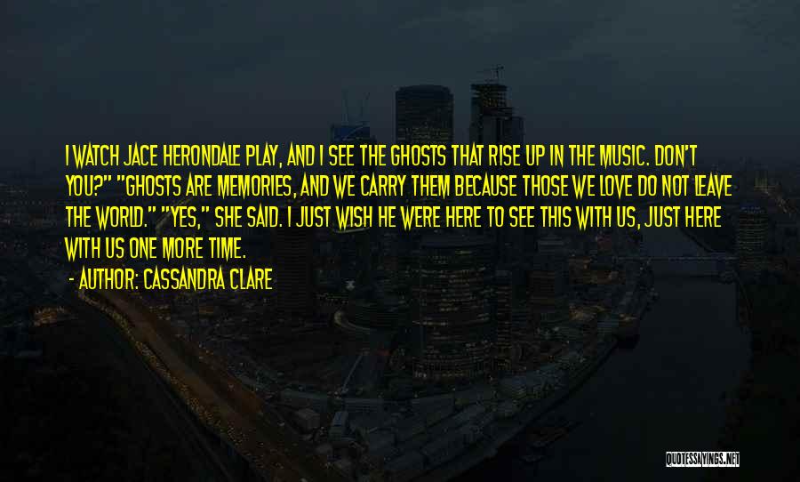 Cassandra Clare Quotes: I Watch Jace Herondale Play, And I See The Ghosts That Rise Up In The Music. Don't You? Ghosts Are