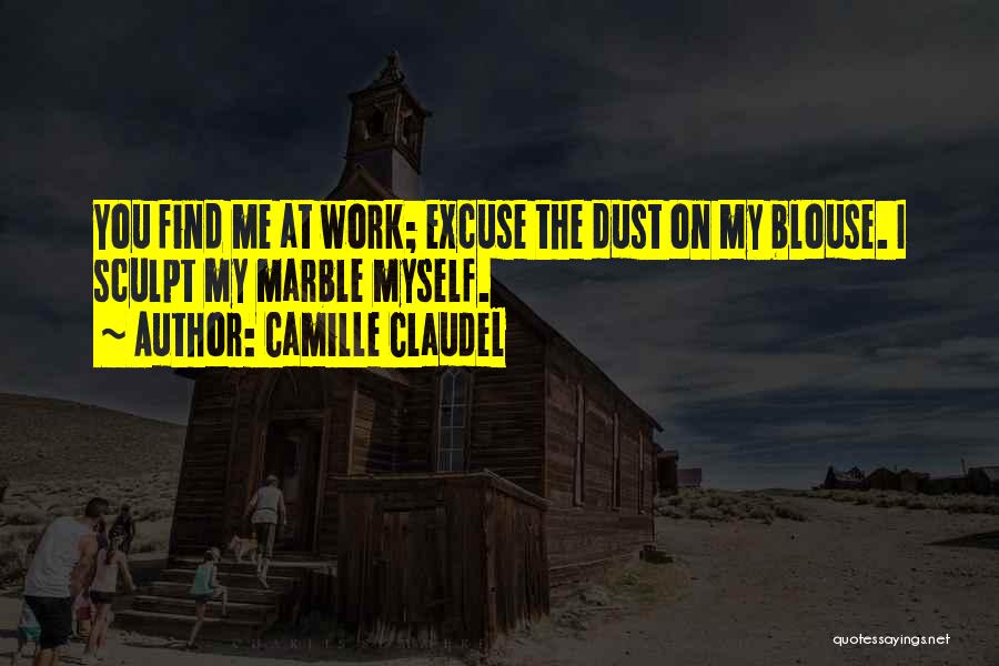 Camille Claudel Quotes: You Find Me At Work; Excuse The Dust On My Blouse. I Sculpt My Marble Myself.