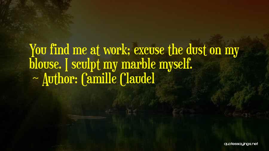 Camille Claudel Quotes: You Find Me At Work; Excuse The Dust On My Blouse. I Sculpt My Marble Myself.