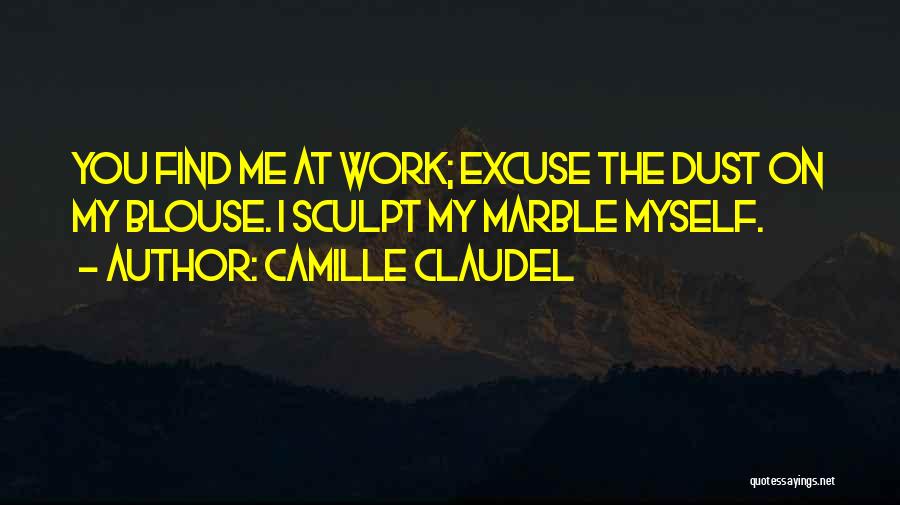 Camille Claudel Quotes: You Find Me At Work; Excuse The Dust On My Blouse. I Sculpt My Marble Myself.