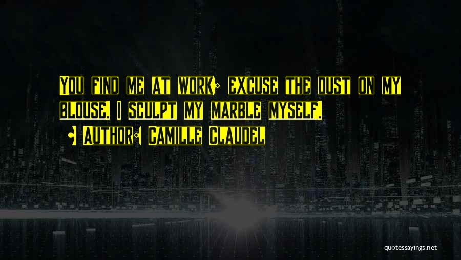 Camille Claudel Quotes: You Find Me At Work; Excuse The Dust On My Blouse. I Sculpt My Marble Myself.